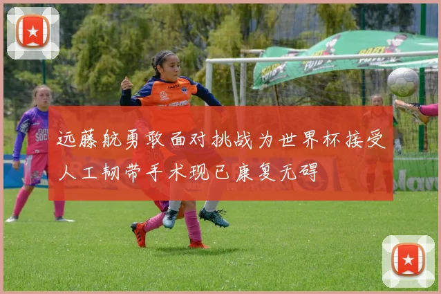 远藤航勇敢面对挑战为世界杯接受人工韧带手术现已康复无碍