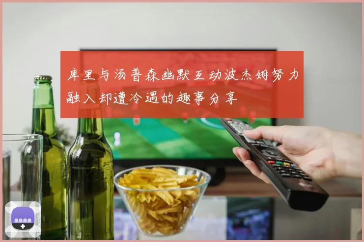 库里与汤普森幽默互动波杰姆努力融入却遭冷遇的趣事分享