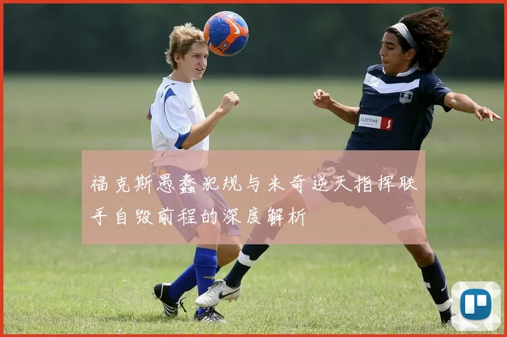 福克斯愚蠢犯规与米奇逆天指挥联手自毁前程的深度解析