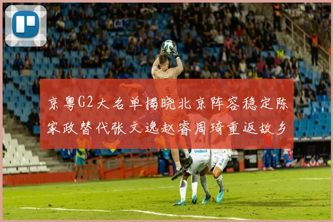 京粤G2大名单揭晓北京阵容稳定陈家政替代张文逸赵睿周琦重返故乡战斗
