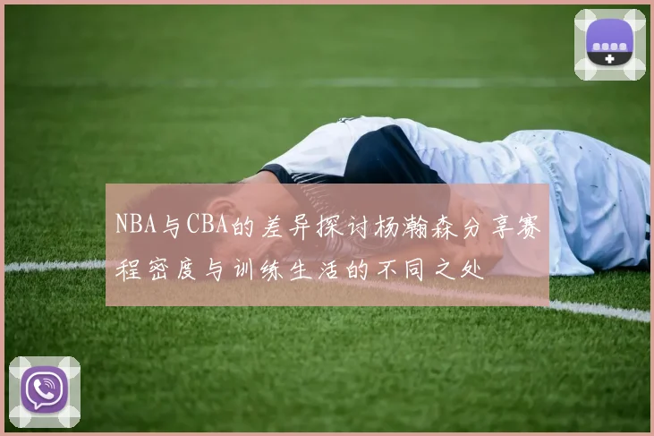 NBA与CBA的差异探讨杨瀚森分享赛程密度与训练生活的不同之处