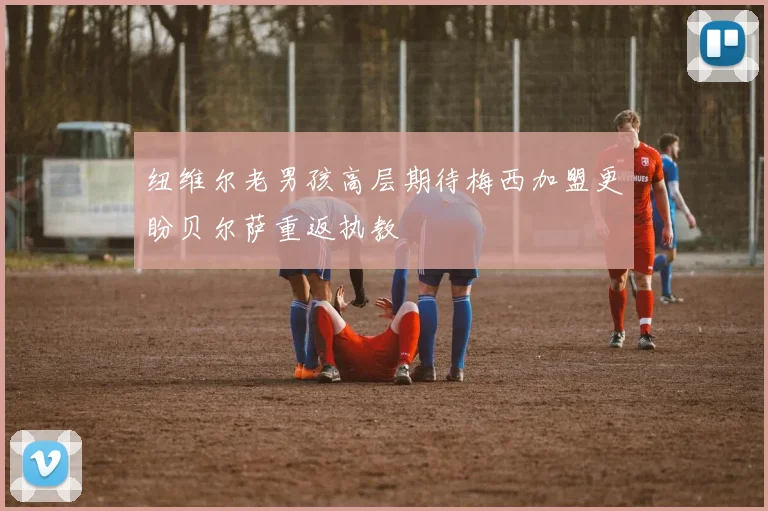 纽维尔老男孩高层期待梅西加盟更盼贝尔萨重返执教