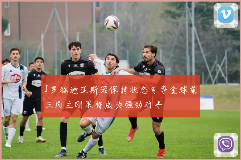 J罗称迪亚斯若保持状态可争金球前三民主刚果将成为强劲对手