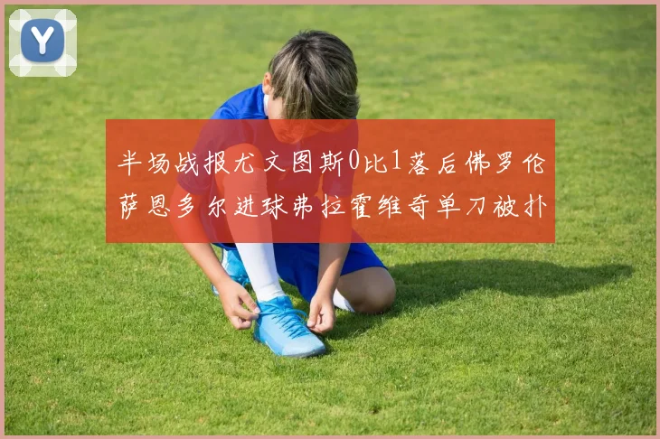 半场战报尤文图斯0比1落后佛罗伦萨恩多尔进球弗拉霍维奇单刀被扑救