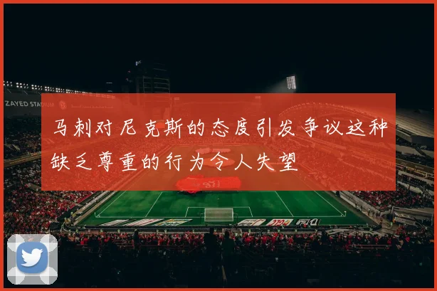 马刺对尼克斯的态度引发争议这种缺乏尊重的行为令人失望