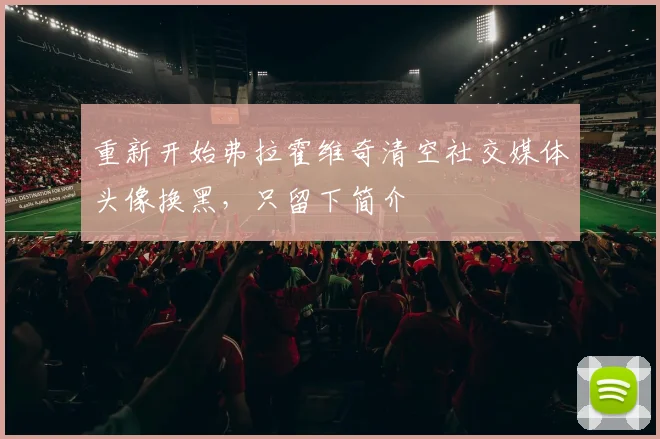 重新开始弗拉霍维奇清空社交媒体头像换黑，只留下简介