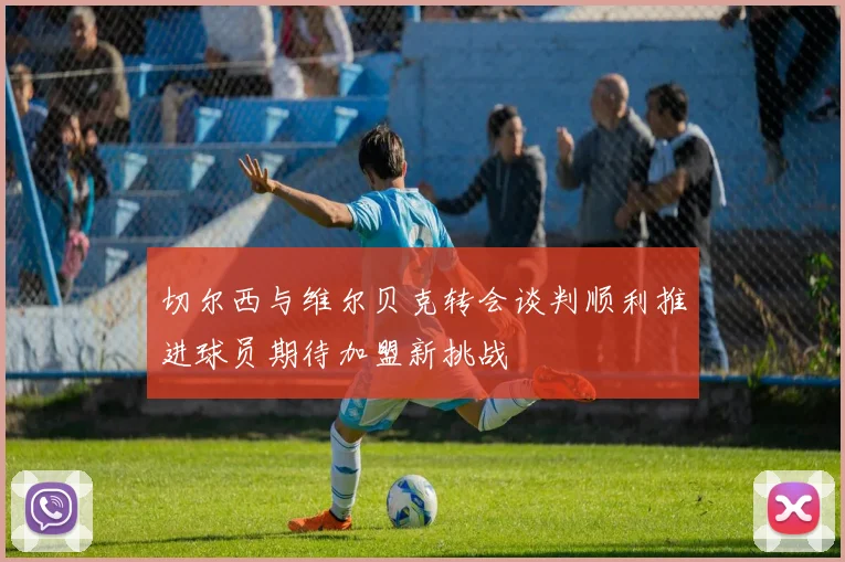 切尔西与维尔贝克转会谈判顺利推进球员期待加盟新挑战