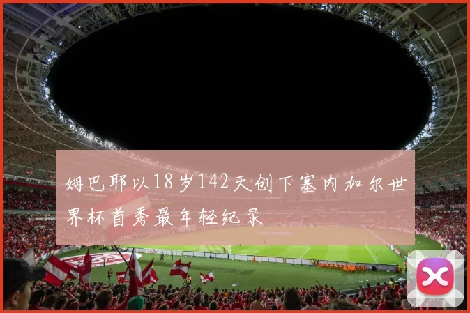 姆巴耶以18岁142天创下塞内加尔世界杯首秀最年轻纪录