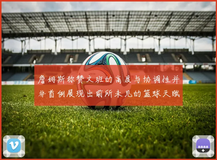 詹姆斯称赞文班的高度与协调性并非首例展现出前所未见的篮球天赋