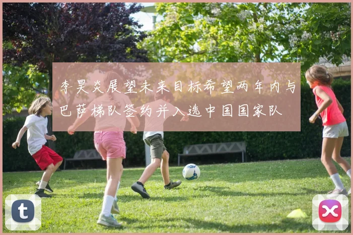 李昊炎展望未来目标希望两年内与巴萨梯队签约并入选中国国家队