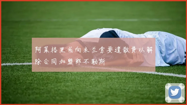 阿莱格里或向米兰索要遣散费以解除合同加盟那不勒斯