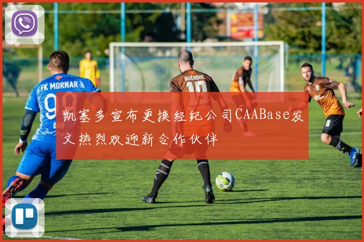 凯塞多宣布更换经纪公司CAABase发文热烈欢迎新合作伙伴