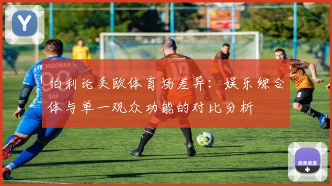 伯利论美欧体育场差异：娱乐综合体与单一观众功能的对比分析