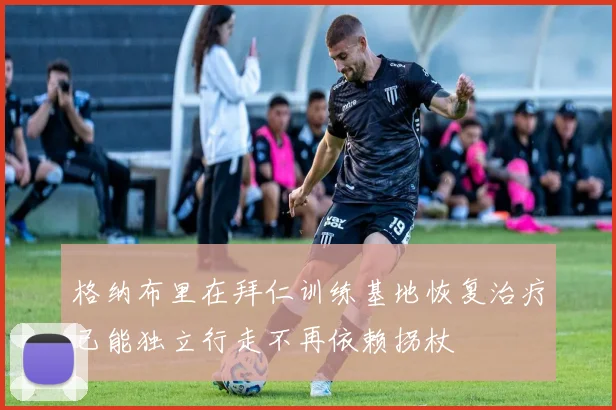 格纳布里在拜仁训练基地恢复治疗已能独立行走不再依赖拐杖