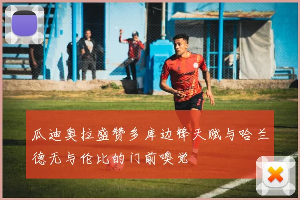 瓜迪奥拉盛赞多库边锋天赋与哈兰德无与伦比的门前嗅觉