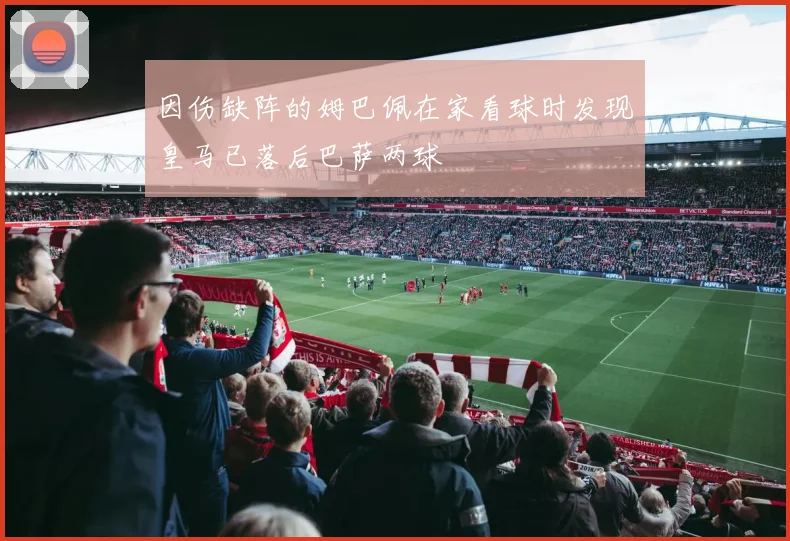 因伤缺阵的姆巴佩在家看球时发现皇马已落后巴萨两球