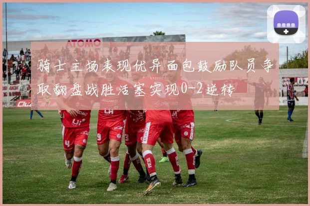 骑士主场表现优异面包鼓励队员争取翻盘战胜活塞实现0-2逆转